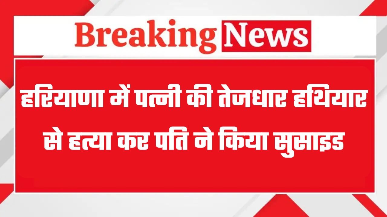 Haryana: हरियाणा में पत्नी की तेजधार हथियार से हत्या कर पति ने किया सुसाइड