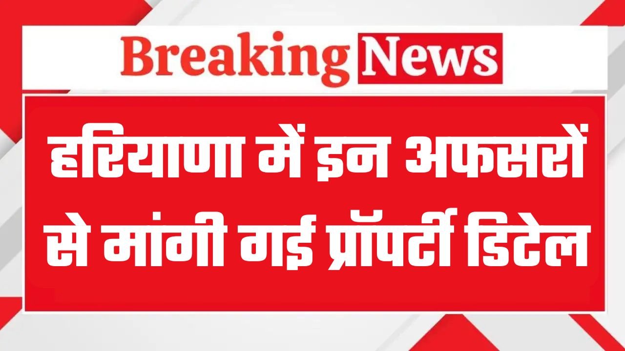 हरियाणा में इन अधिकारियों से मांगी गई प्रॉपर्टी डिटेल