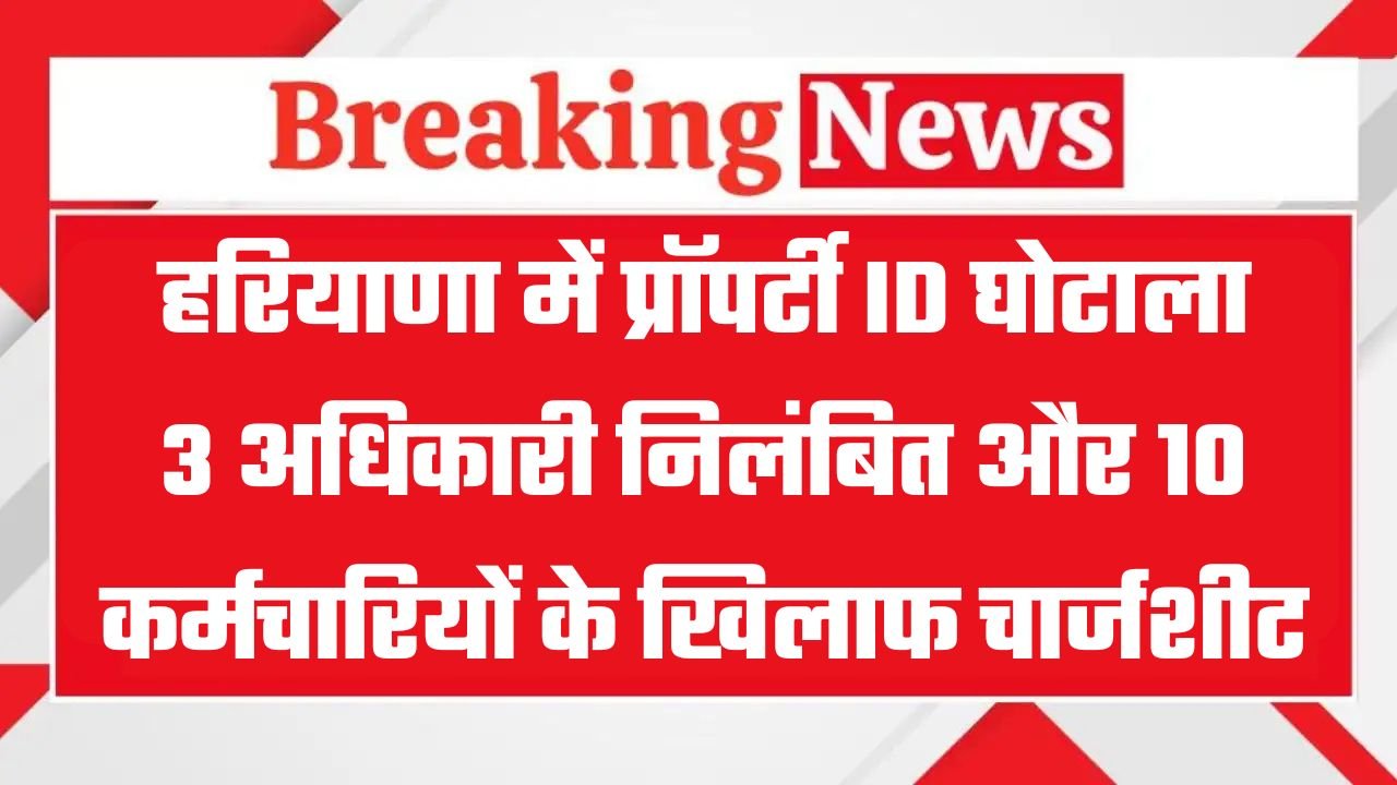 Haryana: हरियाणा में प्रॉपर्टी ID घोटाला, 3 अधिकारी निलंबित और 10 कर्मचारियों के खिलाफ चार्जशीट